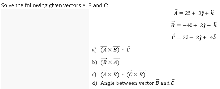 Solve the following given vectors A, B and C:
A = 2î + 3j+ k
B = -4î + 2ĵ - k
C = 2î – 3j+ 4&
а) (Аx B) . с
b) (ВХА)
c) (AX B) · (CXB)
d) Angle between vector B and C
