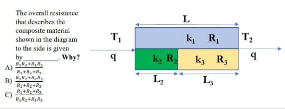 The overall resistance
L
that describes the
composite material
shown in the diagram
to the side is given
T1
ki R,
T2
k3 R3
by
R,R2+R1 R3
A)
R1+R2+R3
R,R2+R2R3
B)
R1+R2+R3
Why?
k, R,
L2
L3
R1+Rz+R3
R1R2+R1R3
