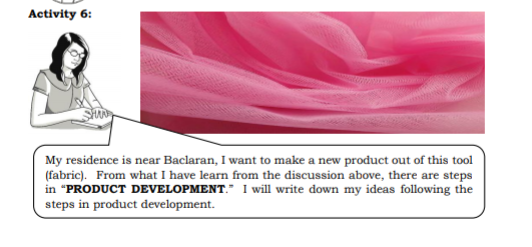 Activity 6:
My residence is near Baclaran, I want to make a new product out of this tool
(fabric). From what I have learn from the discussion above, there are steps
in "PRODUCT DEVELOPMENT." 1 will write down my ideas following the
steps in product development.
