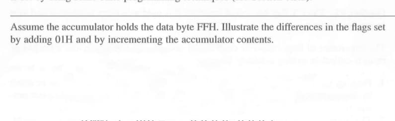 Assume the accumulator holds the data byte FFH. Illustrate the differences in the flags set
by adding 01H and by incrementing the accumulator contents.
