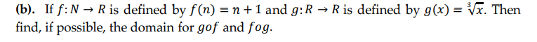 (b). If f: N → R is defined by f(n) = n +1 and g:R → R is defined by g(x) = Vx. Then
find, if possible, the domain for gof and fog.
