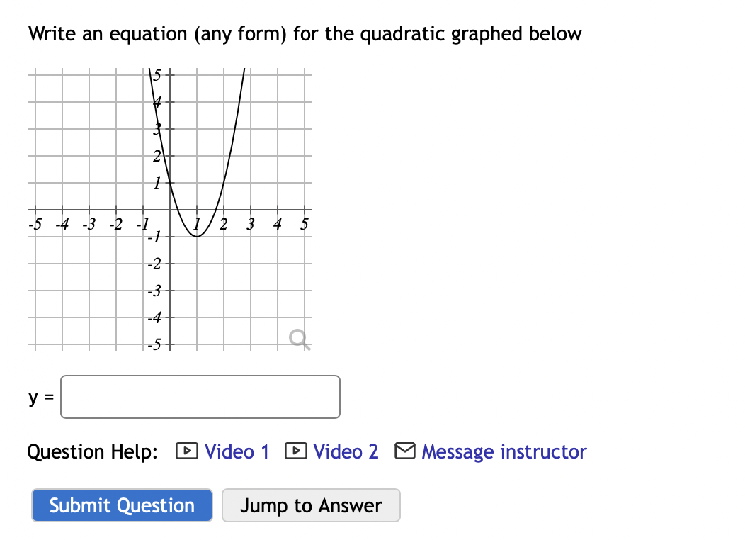 Write an equation (any form) for the quadratic graphed below
15+
23
2
-5 -4 -3 -2 -1
-1
3
-2
-3
-4
-5+
y =
Question Help: D Video 1
D Video 2 M Message instructor
Submit Question
Jump to Answer
