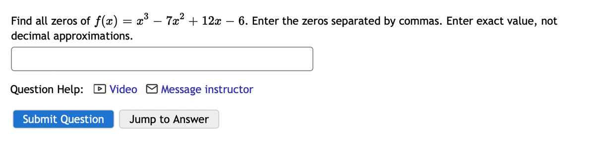 Find all zeros of f(x) = x° - 7x + 12x – 6. Enter the zeros separated by commas. Enter exact value, not
decimal approximations.
Question Help:
D Video M Message instructor
Submit Question
Jump to Answer
