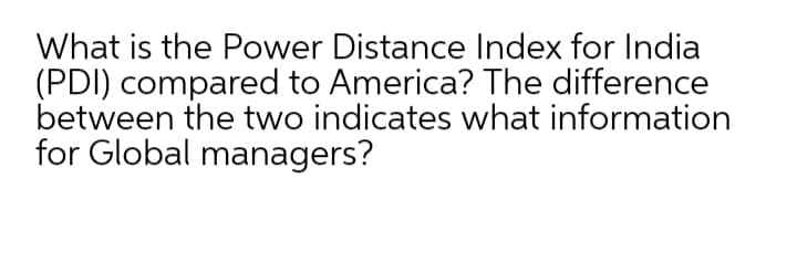What is the Power Distance Index for India
(PDI) compared to America? The difference
between the two indicates what information
for Global managers?
