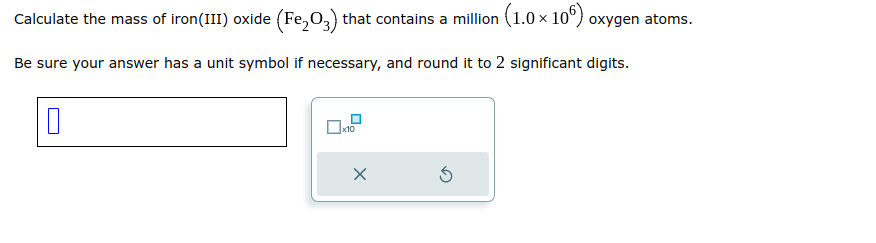 Calculate the mass of iron (III) oxide (Fe₂O3) that contains a million (1.0 × 106) oxygen atoms.
Be sure your answer has a unit symbol if necessary, and round it to 2 significant digits.
0
x10
x
5