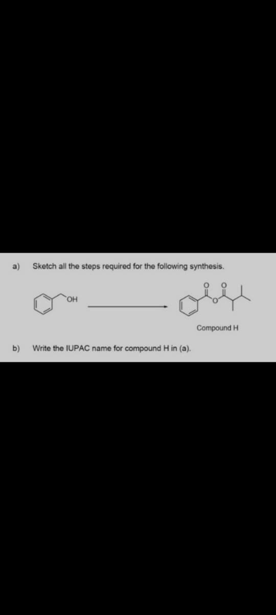 a)
Sketch all the steps required for the following synthesis.
OH
Compound H
b)
Write the IUPAC name for compound H in (a).
