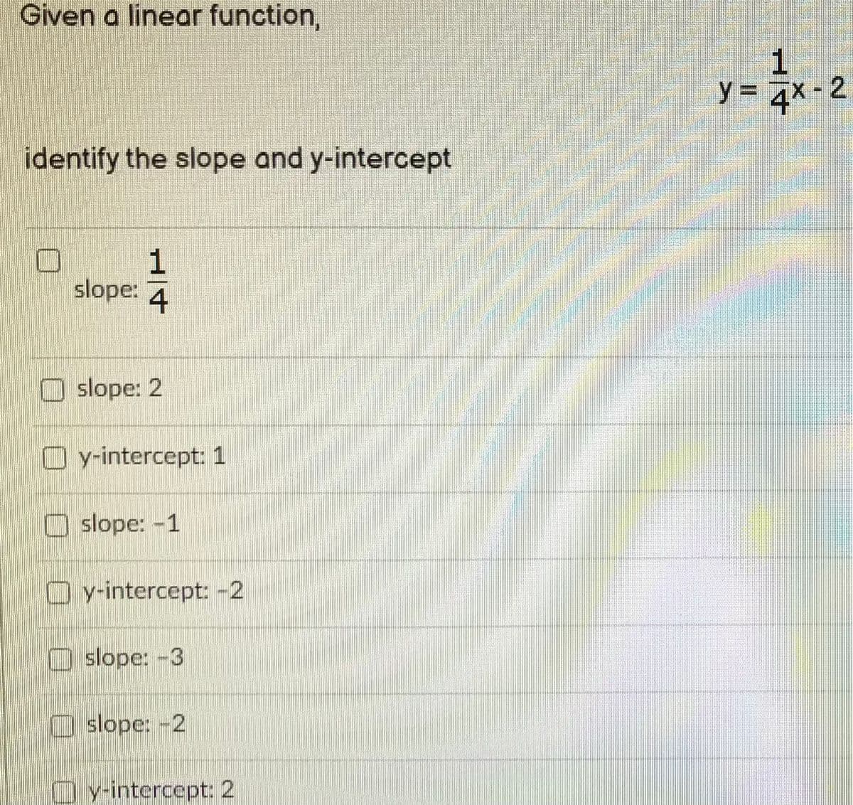 Given a linear function,
y = 7x - 2
identify the slope and y-intercept
1
slope: 4
slope: 2
O v-intercept: 1
O slope: -1
Oy-intercept: -2
O slope: -3
O slope: -2
O y-intercept: 2
