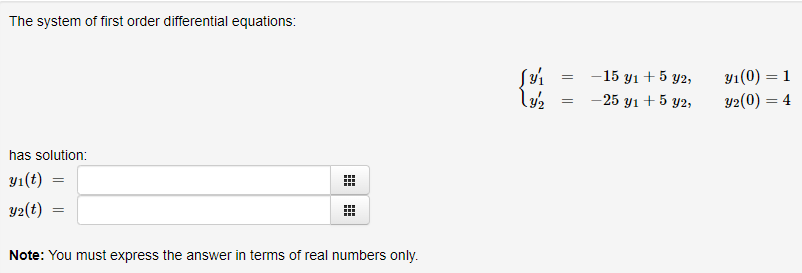 The system of first order differential equations:
У (0) — 1
y2(0) = 4
-15 yı + 5 y2,
- 25 y1 + 5 y2,
has solution:
y1(t)
y2(t)
Note: You must express the answer in terms of real numbers only.
||
曲|田
