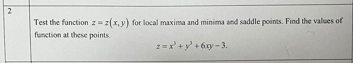 2
Test the function z = z(x, y) for local maxima and minima and saddle points. Find the values of
function at these points.
z = x² + y² +6xy-3.