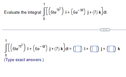 Evaluate the integral [(6te7+²) i+ (6e¯6¹) j + (7) k]dt.
1
0
S[(6te7¹²) i + (6e¯ºt) j + (7) k]dt = 0) i+j+ k
0
(Type exact answers.)