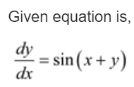 Given equation is,
dy
= sin(x + y)
dx
