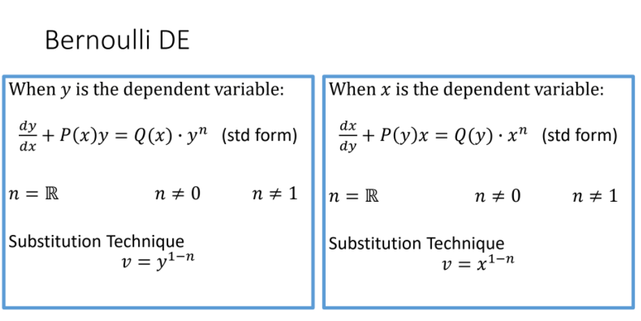 Bernoulli DE
When y is the dependent variable:
When x is the dependent variable:
dy
dx
+ P(x)y = Q(x) · y" (std form)
+ P(y)x = Q(y) · x" (std form)
dx
dy
n = R
n # 0
n + 1
n = R
n + 0
n + 1
Substitution Technique
v = yl-n
Substitution Technique
v = x1-n
