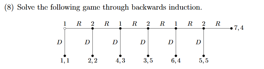 (8) Solve the following game through backwards induction.
1 R 2
R 1
R 2
R 1
R
2
R
7,4
D
D
D
D
D
D
1,1
2,2
4,3
3,5
6,4
5, 5
