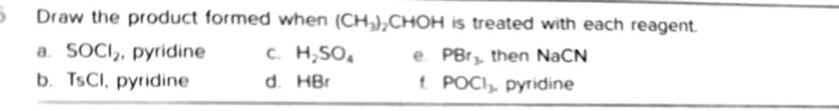 Draw the product formed when (CH),CHOH is treated with each reagent.
a. SOCI,, pyridine
b. TSCI, pyridine
c. H,SO,
e. PBr, then NaCN
d. HBr
t POCI, pyridine
