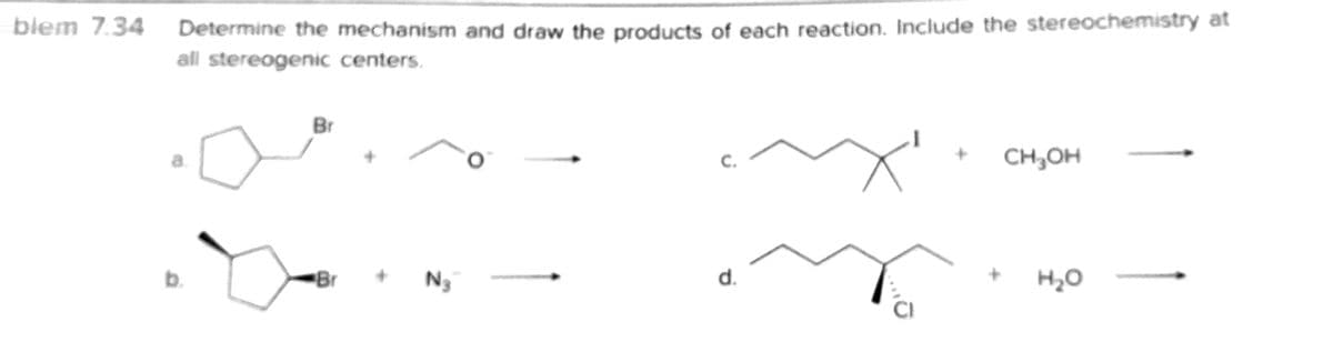 blem 7.34 Determine the mechanism and draw the products of each reaction. Include the stereochemistry at
all stereogenic centers.
Br
a.
C.
CH,OH
b.
Br
N3
d.
H2O
