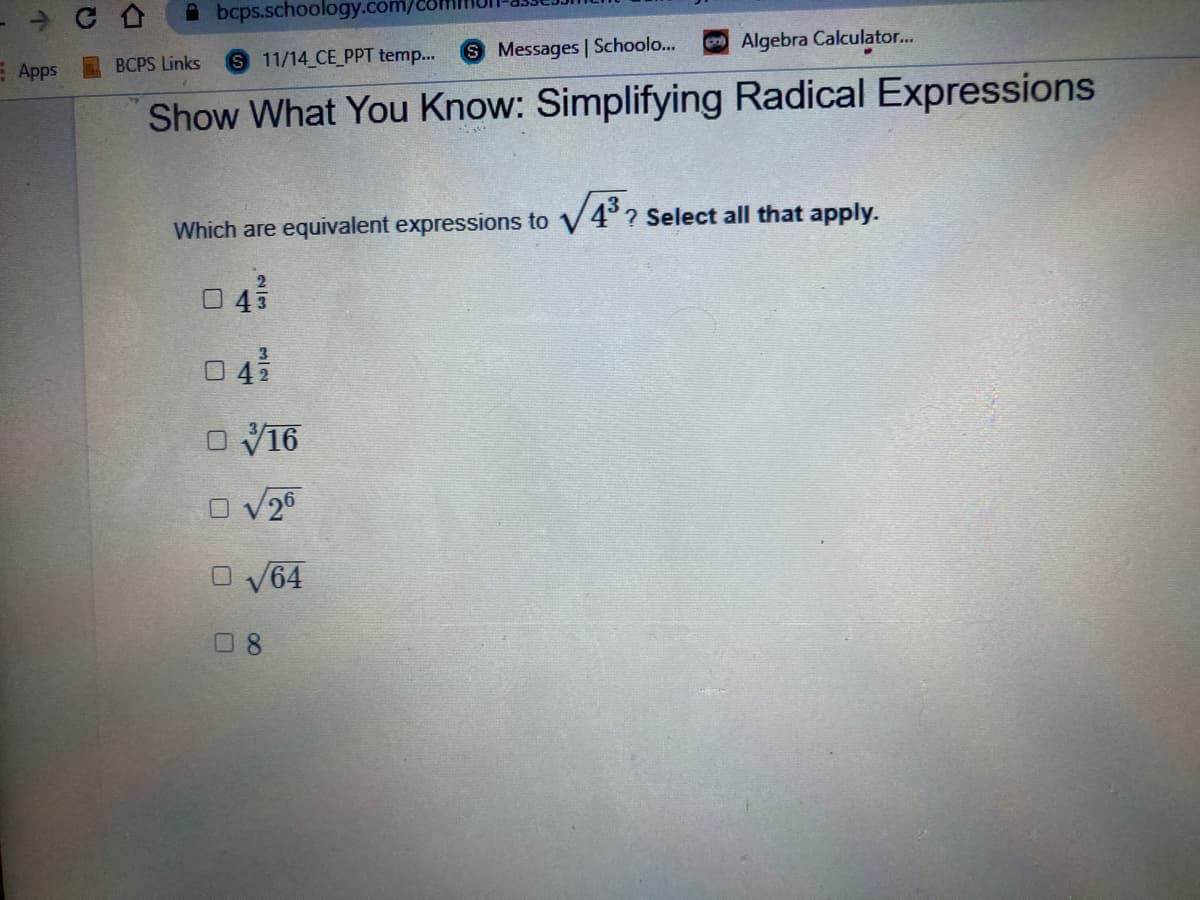 A bcps.schoology.com/
S Messages | Schoolo...
Algebra Calculator...
BCPS Links
S 11/14 CE_PPT temp...
E Apps
Show What You Know: Simplifying Radical Expressions
Which are equivalent expressions to V4°? Select all that apply.
2
045
0 42
O V16
O V26
O V64
0 8
