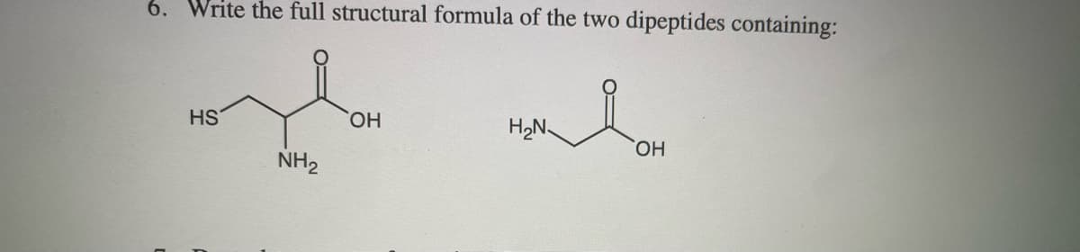 6. Write the full structural formula of the two dipeptides containing:
HS
HO,
HO.
NH,
