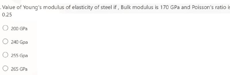 .Value of Young's modulus of elasticity of steel if , Bulk modulus is 170 GPa and Poisson's ratio is
0.25
O 200 GPa
O 240 Gpa
O 255 Gpa
O 265 GPa

