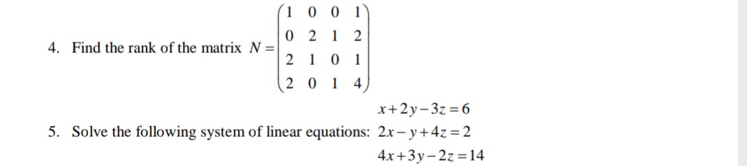 (1 0 0 1
0 2 1 2
2 1 0
4. Find the rank of the matrix N =
1
2 01
4
x+2y-3z = 6
5. Solve the following system of linear equations: 2x- y+4z =2
4x+3y- 2z =14
