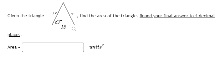 Given the triangle
13
find the area of the triangle. Round your final answer to 4 decimal
63°
18
places.
Area =
units?
