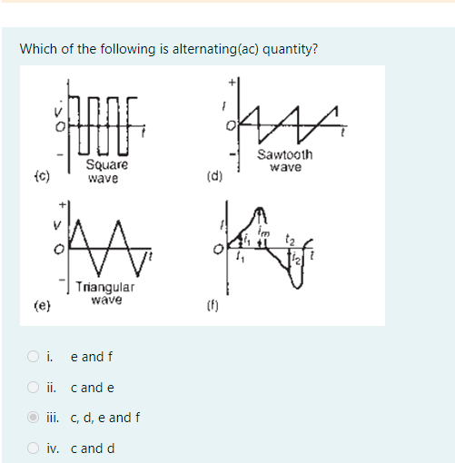 Which of the following is alternating(ac) quantity?
Square
Sawtooth
wave
(c)
wave
(d)
im
t2
Triangular
wave
(e)
(f)
O i. e and f
ii. c and e
iii. c, d, e and f
iv. c and d
