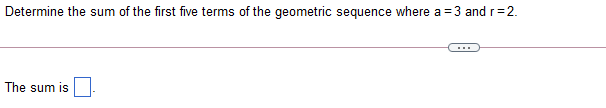 Determine the sum of the first five terms of the geometric sequence where a =3 and r=2.
The sum is

