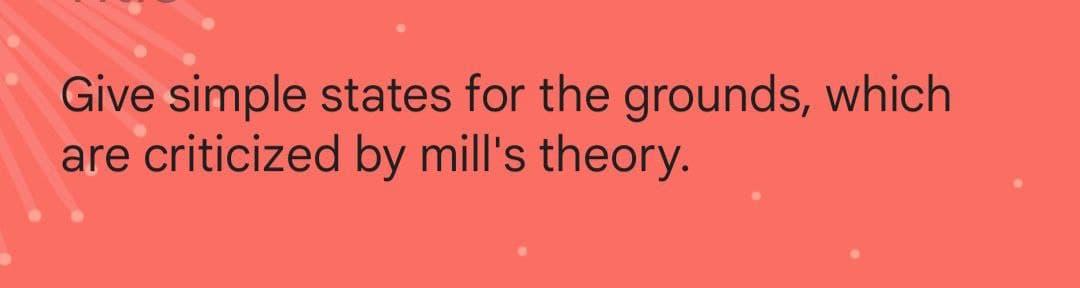 Give simple states for the grounds, which
are criticized by mill's theory.