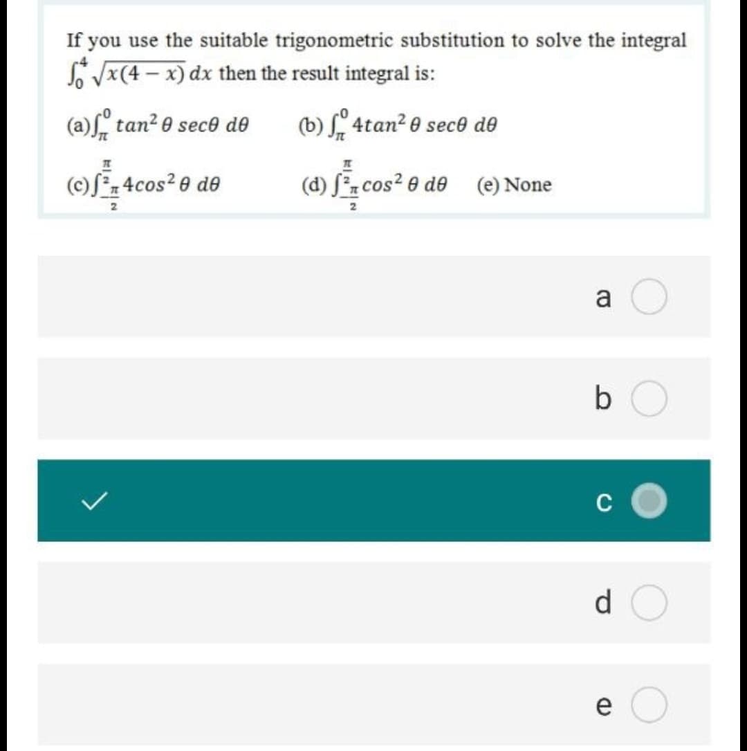 If you use the suitable trigonometric substitution to solve the integral
S Vx(4 – x) dx then the result integral is:
(a)" tan?e sece de
(b) 4tan? e sece de
(c)S*-4cos? e de
(d) Sz cos? e de (e) None
a
C
d
e
