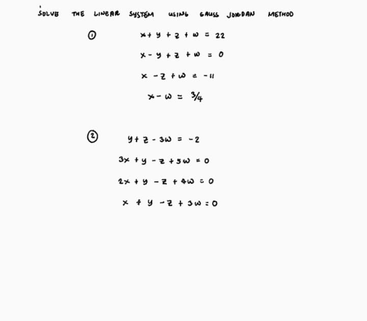 SOLVE
THE LINEAR SYSTEM
6AUSS JOMDAN
METHOD
*+ y +2 + w = 22
X - Y + z + w = 0
x -2 + w e -1
*- w = 4
Y+ 2 - 3w = -2
3x +y - z + Sw O
2x + y - 2 + 4w : o
x + y -2 + 3w : 0
