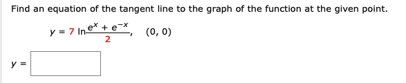 Find an equation of the tangent line to the graph of the function at the given point.
y = 7 Ine* + e¯x
(0, 0)
