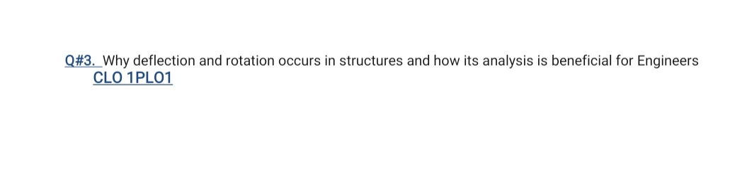 Q#3. Why deflection and rotation occurs in structures and how its analysis is beneficial for Engineers
CLO 1PLO1
