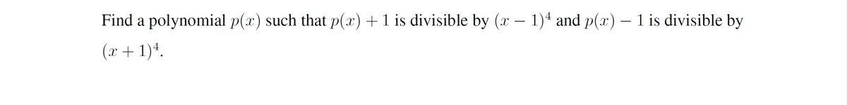 Find a polynomial p(x) such that p(x) + 1 is divisible by (x – 1)ª and p(x) – 1 is divisible by
-
(x+ 1)4.
