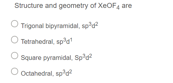 Structure and geometry of XEOF4 are
Trigonal bipyramidal, sp°d2
Tetrahedral, sp°d1
Square pyramidal, Sp°d2
Octahedral, sp3d²
