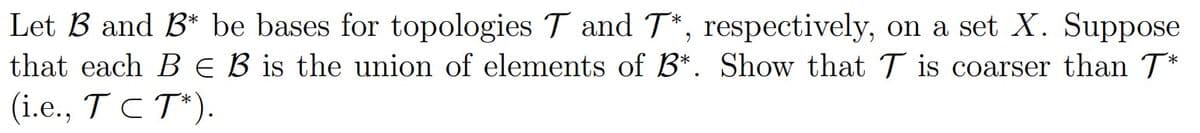 Let B and B* be bases for topologies T and T*, respectively, on a set X. Suppose
that each B EB is the union of elements of B*. Show that T is coarser than T*
(i.е., ТСТ).
