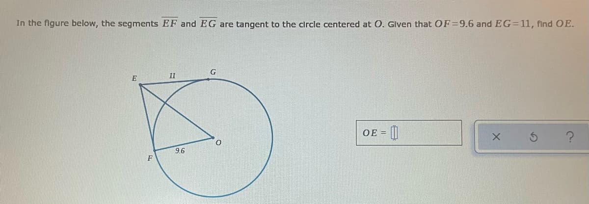 In the figure below, the segments EF and EG are tangent to the circle centered at 0. Given that OF=9.6 and EG=11, flnd OE.
11
OE =
9.6
F
