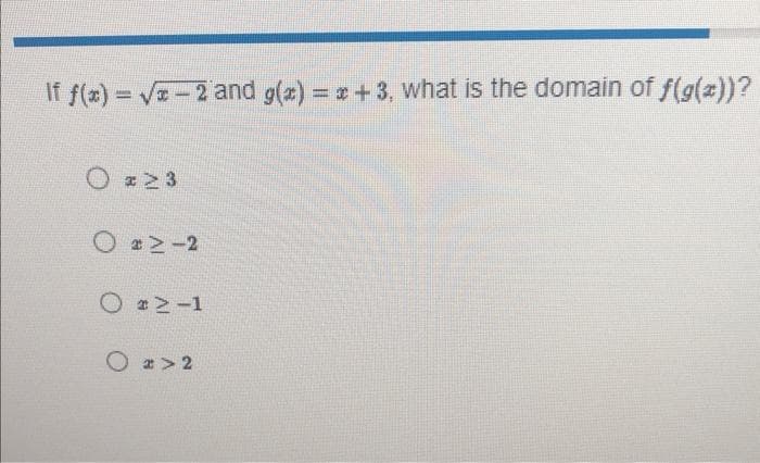 If f(x)=√x-2 and g(x)=x+3, what is the domain of f(g(x))?
O x 23
≥-2
O ≥-1
Ox>2