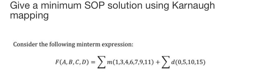 Give a minimum SOP solution using Karnaugh
mapping
Consider the following minterm expression:
F(A, B,C,D) = m(1,3,4,6,7,9,11) + d(0,5,10,15)