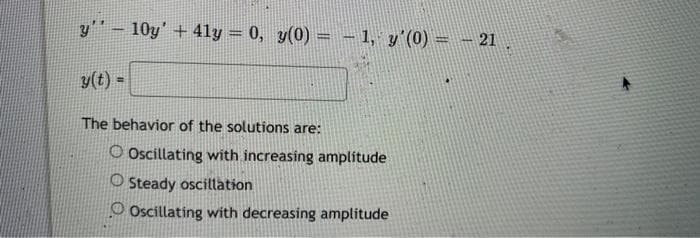 y 10y' +4ly = 0, y(0) = 1, y'(0) = -21
y(t) =
The behavior of the solutions are:
O Oscillating with increasing amplitude
O Steady oscillation
Oscillating with decreasing amplitude
