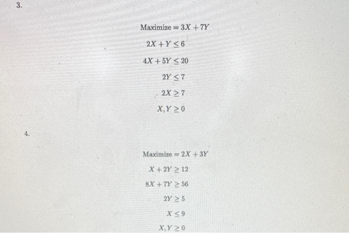 3.
Maximize=3X +7Y
2X+Y≤6
4X +5Y <20
2Y ≤7
2X27
X,Y 20
Maximize=2X +3Y
X + 2Y 2 12
8X +7Y 256
2Y 25
X ≤9
X,Y 20
