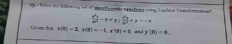Qa: Solve the following set of simultaneous equations using Laplace Transformation?
²-x=y;
2+
+y=-x
Given that x(0) = 2, y(0) = -1, x'(0) = 0, and y'(0) = 0.