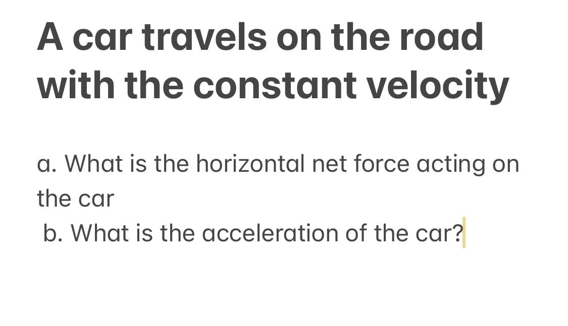 A car travels on the road
with the constant velocity
a. What is the horizontal net force acting on
the car
b. What is the acceleration of the car?
