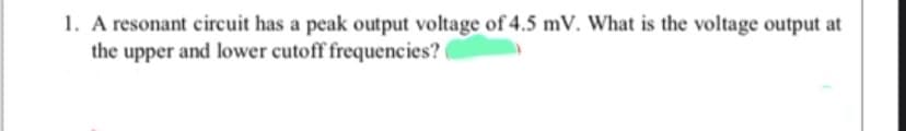 1. A resonant circuit has a peak output voltage of 4.5 mV. What is the voltage output at
the upper and lower cutoff frequencies?
