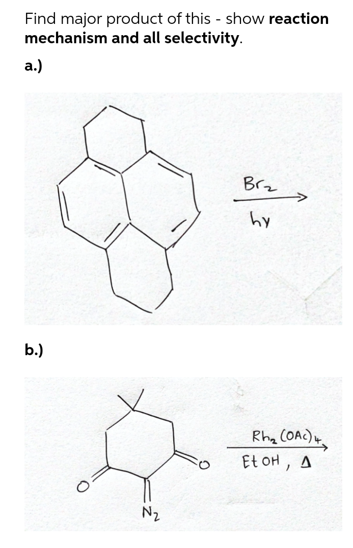 Find major product of this - show reaction
mechanism and all selectivity.
а.)
Brz
hy
b.)
Rha COAC)4
Et oH, A
N2
