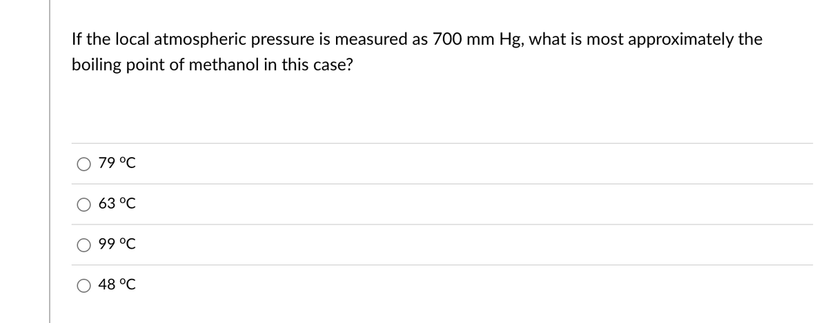 If the local atmospheric pressure is measured as 700 mm Hg, what is most approximately the
boiling point of methanol in this case?
79 °C
63 °C
99 °℃
48 °C