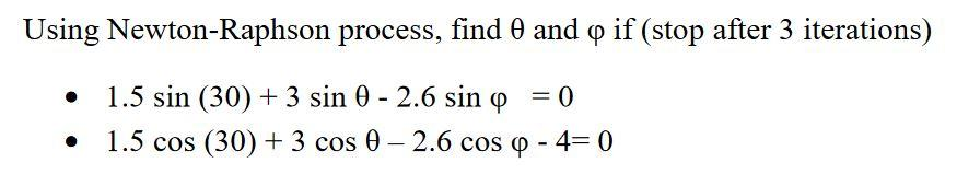 Using Newton-Raphson process, find 0 and q if (stop after 3 iterations)
• 1.5 sin (30) + 3 sin 0 - 2.6 sin q = 0
1.5 cos (30) + 3 cos 0 -2.6 cos o - 4= 0