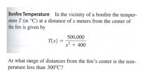 Bonfire Temperature In the vicinity of a bonfire the temper-
ature T (in °C) at a distance of x meters from the center of
the fire is given by
500,000
T(x) =
x? + 400
At what range of distances from the fire's center is the tem-
perature less than 300°C?
