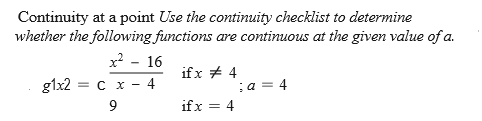 Continuity at a point Use the continuity checklist to determine
whether the following functions are continuous at the given value of a.
x? - 16
ifx + 4
g1x2 = c x - 4
;a = 4
9
ifx = 4
