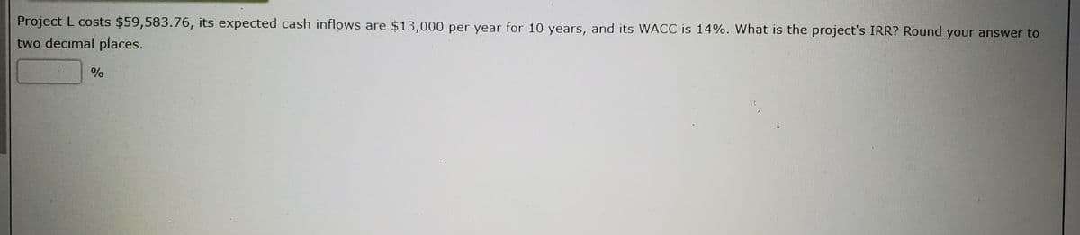 Project L costs $59,583.76, its expected cash inflows are $13,000 per year for 10 years, and its WACC is 14%. What is the project's IRR? Round your answer to
two decimal places.
%
