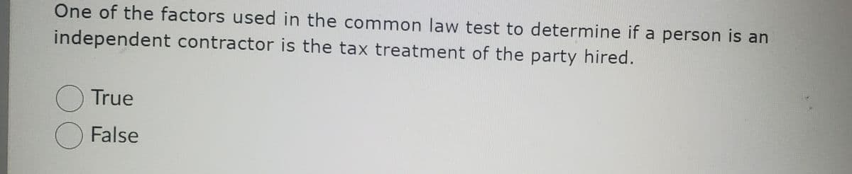 One of the factors used in the common law test to determine if a person is an
independent contractor is the tax treatment of the party hired.
O True
O False
