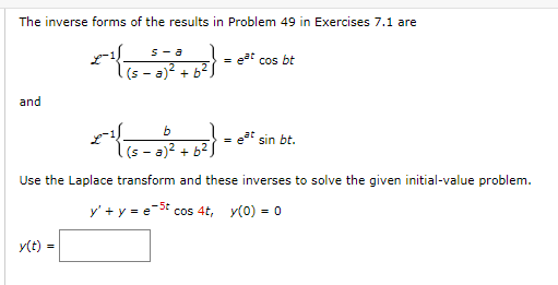 The inverse forms of the results in Problem 49 in Exercises 7.1 are
s-8
x^² { (5-5²3) ² + b ².
and
= eat cos bt
b
- -
-
-6²} et sin bt.
1 (sa)² +6²)
Use the Laplace transform and these inverses to solve the given initial-value problem.
y' + y = est cos 4t, y(0) = 0
y(t) =